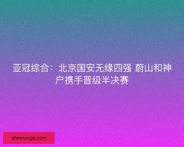亚冠综合：北京国安无缘四强 蔚山和神户携手晋级半决赛