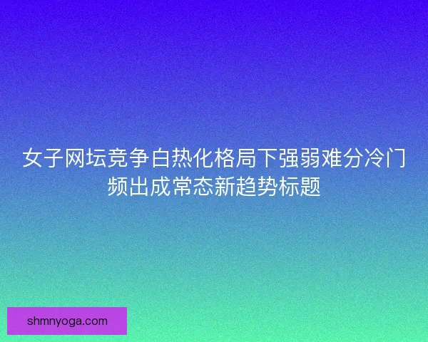 女子网坛竞争白热化格局下强弱难分冷门频出成常态新趋势标题